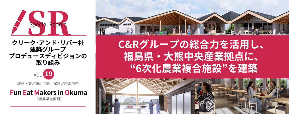 C&Rグループの総合力を活用し、 福島県・大熊中央産業拠点に、 “6次化農業複合施設”を建築